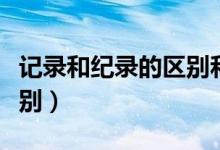记录和纪录的区别和用法（记录和纪录有啥区别）