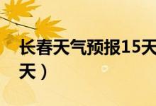长春天气预报15天气报气（长春天气预报15天）