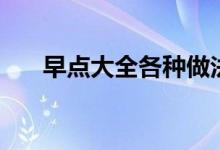 早点大全各种做法(早点的做法大全)