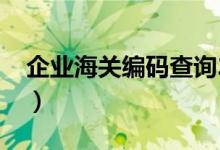 企业海关编码查询2022（企业海关编码查询）