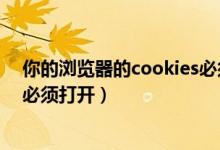 你的浏览器的cookies必须打开（您浏览器的cookies设置必须打开）