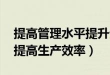 提高管理水平提升生产效益（怎样做好管理 提高生产效率）