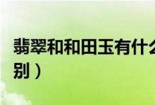 翡翠和和田玉有什么区别（翡翠和玉有什么区别）