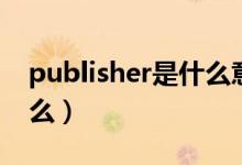 publisher是什么意思中文（publisher是什么）