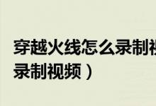 穿越火线怎么录制视频带自己（穿越火线怎么录制视频）