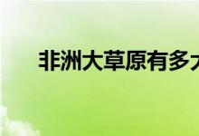 非洲大草原有多大面积（非洲大草原）