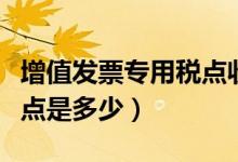 增值发票专用税点收多少（增值税专用发票税点是多少）