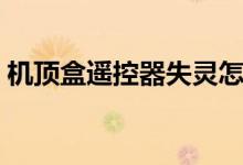 机顶盒遥控器失灵怎么恢复（机顶盒遥控器）