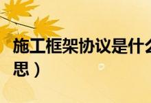 施工框架协议是什么意思（框架协议是什么意思）