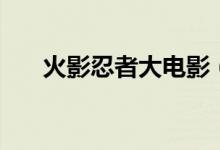 火影忍者大电影（火影忍者电影集合）