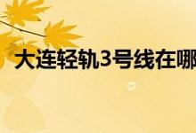 大连轻轨3号线在哪坐车（大连轻轨3号线）