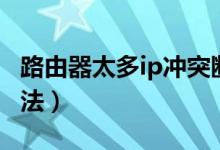路由器太多ip冲突断网（ip冲突的巧妙解决方法）
