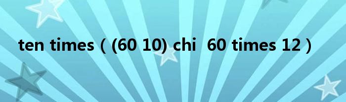 ten times（(60 10) chi  60 times 12）