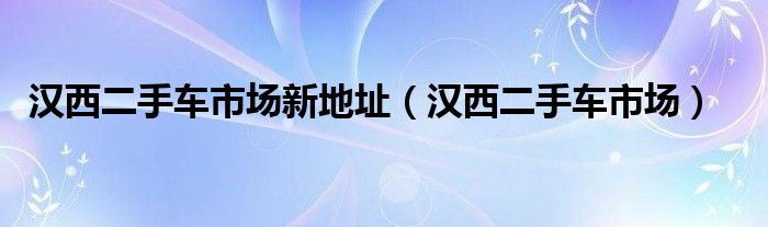 汉西二手车市场新地址（汉西二手车市场）