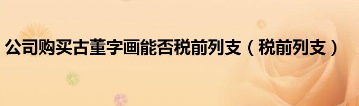 公司购买古董字画能否税前列支（税前列支）