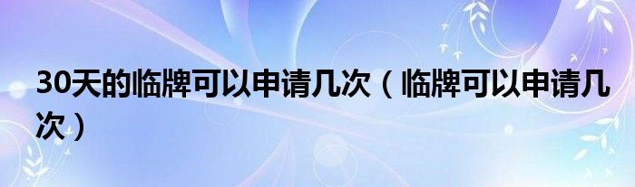 30天的临牌可以申请几次（临牌可以申请几次）