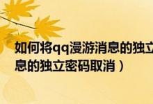 如何将qq漫游消息的独立密码取消关闭（如何将qq漫游消息的独立密码取消）