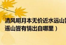 清风明月本无价近水远山皆有情出处（清风明月本无价 近水遥山皆有情出自哪里）