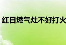 红日燃气灶不好打火（红日燃气灶打不着火）