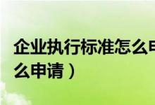 企业执行标准怎么申请执照（企业执行标准怎么申请）