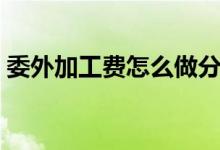 委外加工费怎么做分录（委外加工会计分录）
