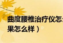 曲度腰椎治疗仪怎么样?（曲度腰椎治疗仪效果怎么样）