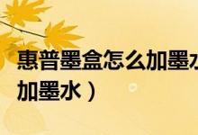 惠普墨盒怎么加墨水教程视频（惠普墨盒怎么加墨水）