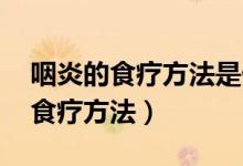 咽炎的食疗方法是什么 不能吃什么（咽炎的食疗方法）