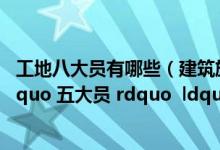 工地八大员有哪些（建筑施工中的 ldquo 三大员 rdquo  ldquo 五大员 rdquo  ldquo 八大员 rdquo 分别是什么）