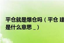 平仓就是爆仓吗（平仓 建仓 补仓 爆仓 斩仓 震仓 重仓 分别是什么意思 _）