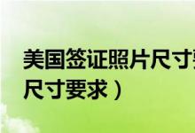 美国签证照片尺寸要求2023（美国签证照片尺寸要求）
