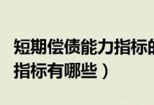 短期偿债能力指标的具体内容(短期偿债能力指标有哪些)