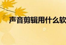 声音剪辑用什么软件比较好（声音剪辑）