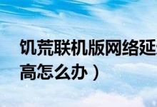 饥荒联机版网络延迟高怎么办（lol网络延迟高怎么办）