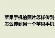 苹果手机的照片怎样传到另一个苹果手机上（苹果手机照片怎么传到另一个苹果手机上）