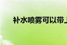 补水喷雾可以带上火车吗（补水喷雾）