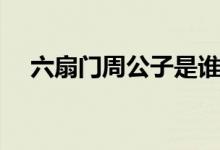 六扇门周公子是谁(四九城顶级太子爷)
