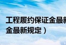 工程履约保证金最新规定比例（工程履约保证金最新规定）