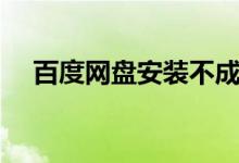 百度网盘安装不成功（百度网盘安装不）