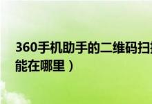360手机助手的二维码扫描在哪里(360手机助手的扫码功能在哪里)