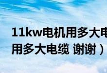 11kw电机用多大电缆铜线（11KW电机应该用多大电缆 谢谢）