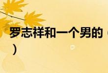 罗志祥和一个男的（罗志祥睡了他兄弟女朋友）