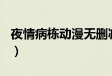 夜情病栋动漫无删减版456栋动漫(夜情病栋)