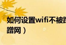 如何设置wifi不被蹭网络（如何设置wifi不被蹭网）