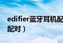 edifier蓝牙耳机配对小米（edifier蓝牙耳机配对）