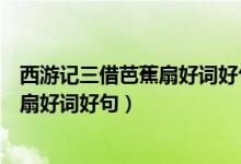 西游记三借芭蕉扇好词好句人物形象感悟（西游记三借芭蕉扇好词好句）