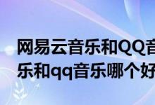网易云音乐和QQ音乐哪个好一点（网易云音乐和qq音乐哪个好）