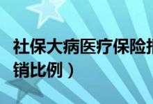 社保大病医疗保险报销比例（大病医疗保险报销比例）