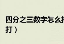 四分之三数字怎么打出来（四分之三数字怎么打）
