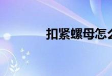 扣紧螺母怎么用(扣紧螺母)